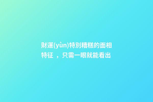 財運(yùn)特別糟糕的面相特征，只需一眼就能看出